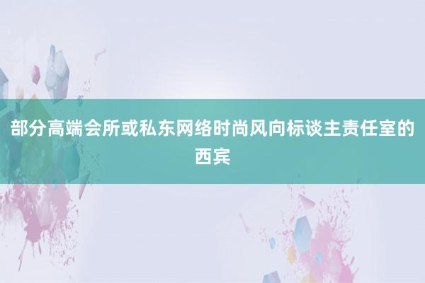 部分高端会所或私东网络时尚风向标谈主责任室的西宾